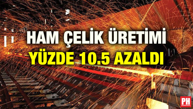 HAM ÇELİK ÜRETİMİ YÜZDE 10.5 AZALDI