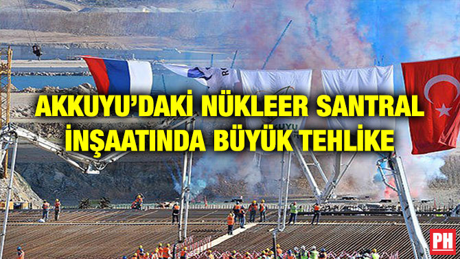 AKKUYU’DAKİ NÜKLEER SANTRAL İNŞAATINDA BÜYÜK TEHLİKE