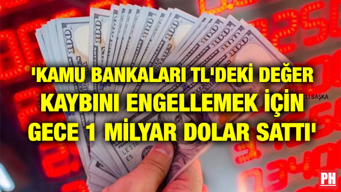 ‘KAMU BANKALARI TL’DEKİ DEĞER KAYBINI ENGELLEMEK İÇİN GECE 1 MİLYAR DOLAR SATTI’