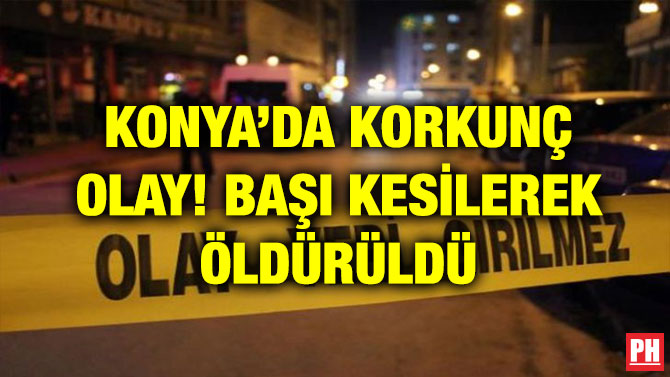 KONYA’DA KORKUNÇ OLAY! BAŞI KESİLEREK ÖLDÜRÜLDÜ