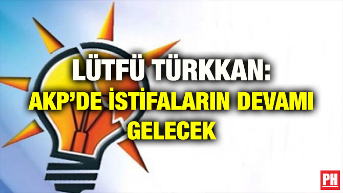 LÜTFÜ TÜRKKAN: AKP’DE İSTİFALARIN DEVAMI GELECEK