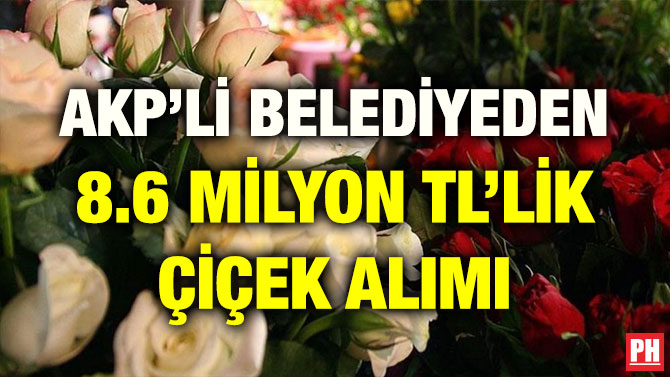 AKP’Lİ BELEDİYEDEN 8.6 MİLYON TL’LİK ÇİÇEK ALIMI