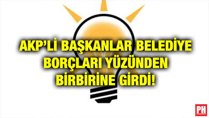 AKP’Lİ BAŞKANLAR BELEDİYE BORÇLARI YÜZÜNDEN BİRBİRİNE GİRDİ!