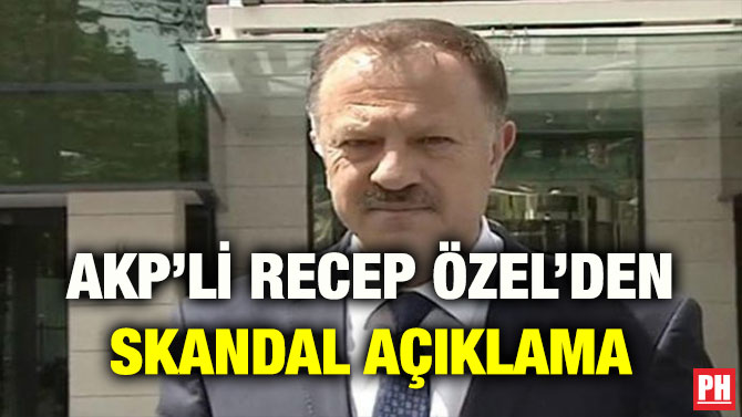 AKP’Lİ RECEP ÖZEL’DEN SKANDAL AÇIKLAMA
