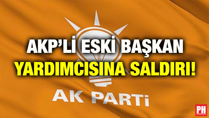 AKP’Lİ ESKİ BAŞKAN YARDIMCISINA SALDIRI!
