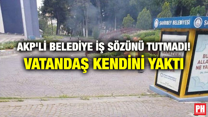 AKP’Lİ BELEDİYE İŞ SÖZÜNÜ TUTMADI! VATANDAŞ KENDİNİ YAKTI