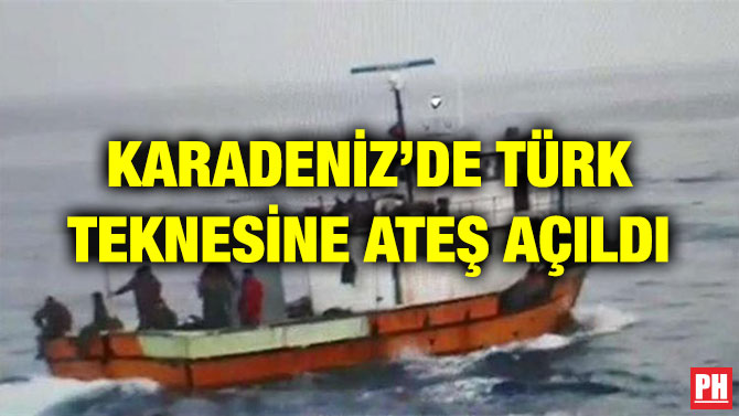 KARADENİZ’DE TÜRK TEKNESİNE ATEŞ AÇILDI
