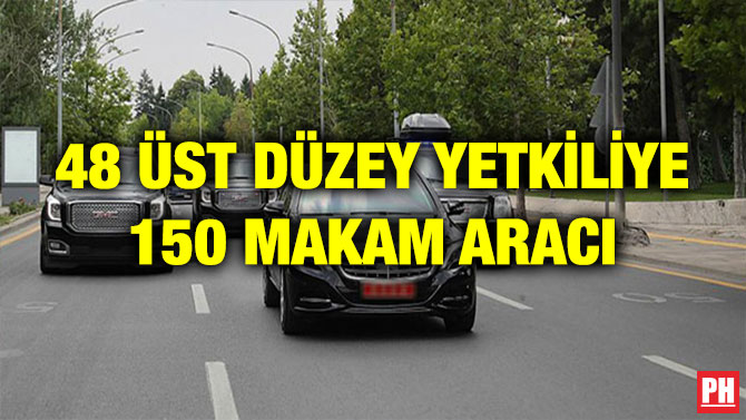48 ÜST YETKİLİYE 150 MAKAM ARACI!