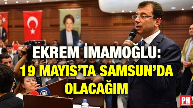 EKREM İMAMOĞLU: 19 MAYIS’TA SAMSUN’DA OLACAĞIM