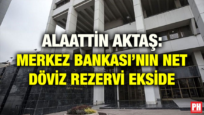 ALAATTİN AKTAŞ: MERKEZ BANKASI’NIN NET DÖVİZ REZERVİ EKSİDE