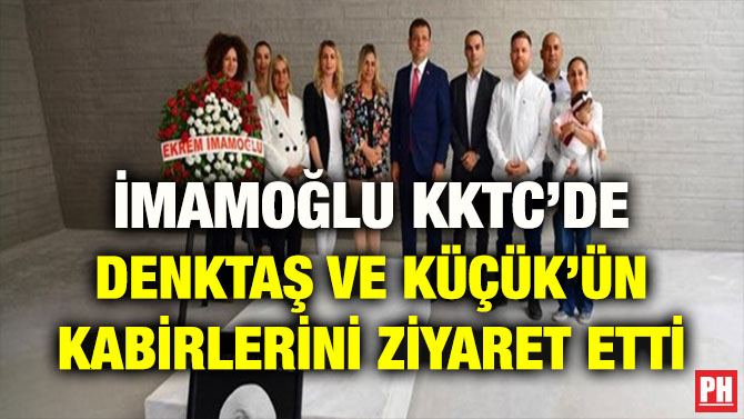 İMAMOĞLU KKTC’DE DENKTAŞ VE KÜÇÜK’ÜN KABİRLERİNİ ZİYARET ETTİ