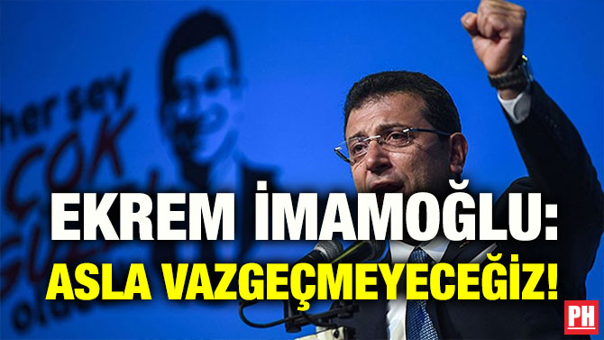 EKREM İMAMOĞLU: ASLA VAZGEÇMEYECEĞİZ!