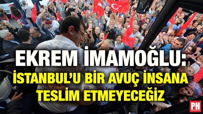 EKREM İMAMOĞLU: İSTANBUL’U BİR AVUÇ İNSANA TESLİM ETMEYECEĞİZ