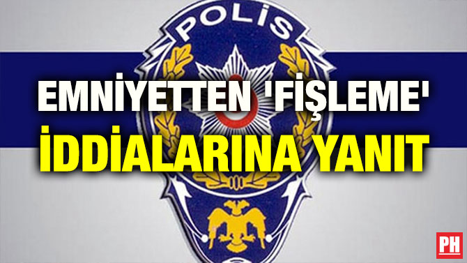 EMNİYETTEN ‘FİŞLEME’ İDDİALARINA YANIT