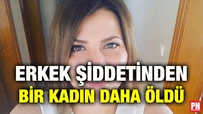 ERKEK ŞİDDETİNDEN BİR KADIN DAHA ÖLDÜ