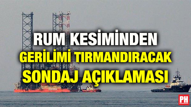 RUM KESİMİNDEN GERİLİMİ TIRMANDIRACAK SONDAJ AÇIKLAMASI
