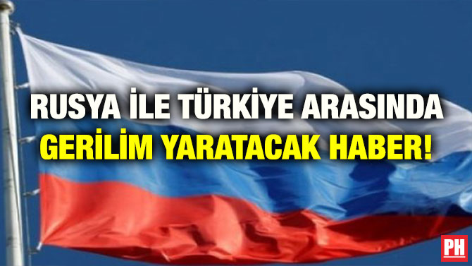 RUSYA İLE TÜRKİYE ARASINDA GERİLİM YARATACAK HABER!