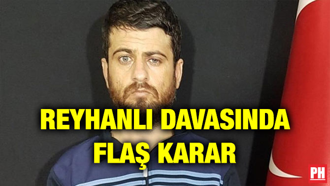 REYHANLI DAVASINDA FLAŞ KARAR