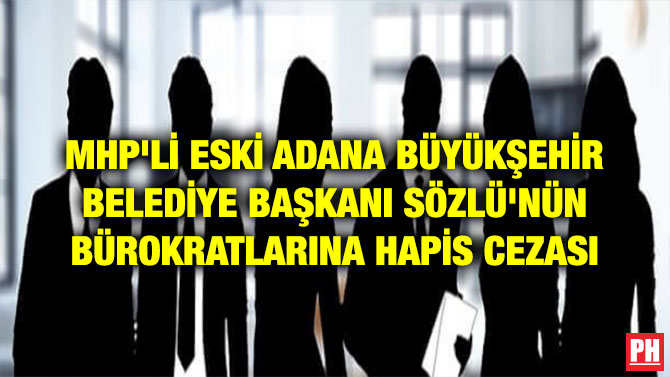 MHP’Lİ ESKİ ADANA BÜYÜKŞEHİR BELEDİYE BAŞKANI SÖZLÜ’NÜN BÜROKRATLARINA HAPİS CEZASI