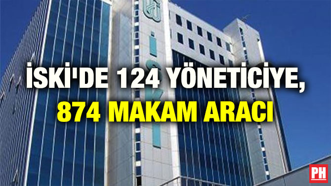 İSKİ’DE 124 YÖNETİCİYE, 874 MAKAM ARACI