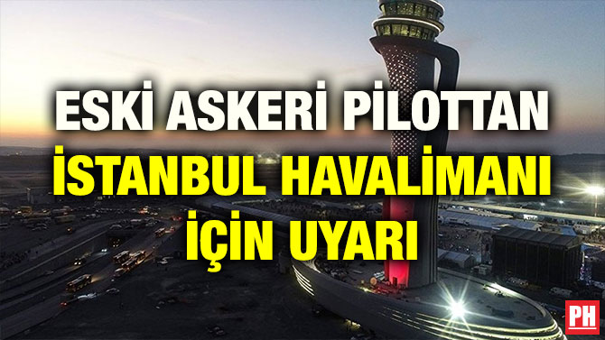 ESKİ ASKERİ PİLOTTAN İSTANBUL HAVALİMANI İÇİN UYARI