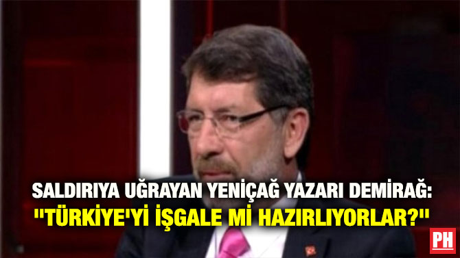 SALDIRIYA UĞRAYAN YENİÇAĞ YAZARI DEMİRAĞ: “TÜRKİYE’Yİ İŞGALE Mİ HAZIRLIYORLAR?”
