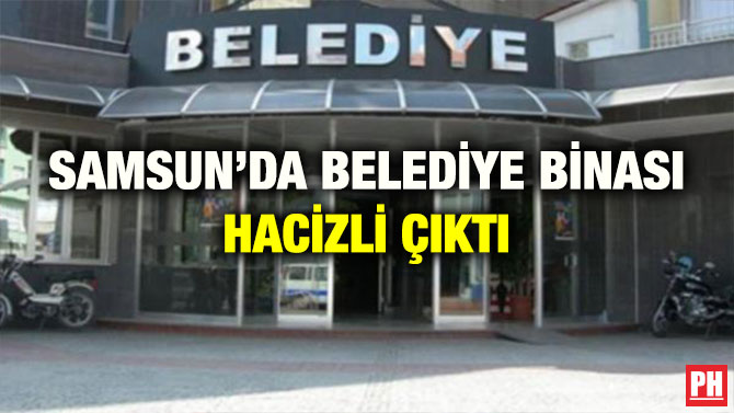 SAMSUN’DA BELEDİYE BİNASI HACİZLİ ÇIKTI