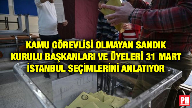 KAMU GÖREVLİSİ OLMAYAN SANDIK KURULU BAŞKANLARI VE ÜYELERİ 31 MART İSTANBUL SEÇİMLERİNİ ANLATIYOR