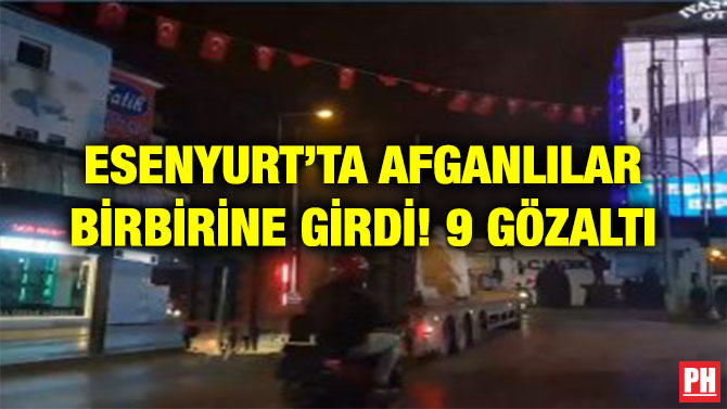 ESENYURT’TA AFGANLILAR BİRBİRİNE GİRDİ! 9 GÖZALTI