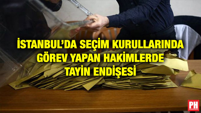 İSTANBUL’DA SEÇİM KURULLARINDA GÖREV YAPAN HAKİMLERDE TAYİN ENDİŞESİ