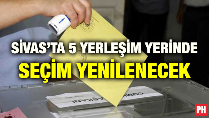 SİVAS’TA 5 YERLEŞİM YERİNDE SEÇİM YENİLENECEK