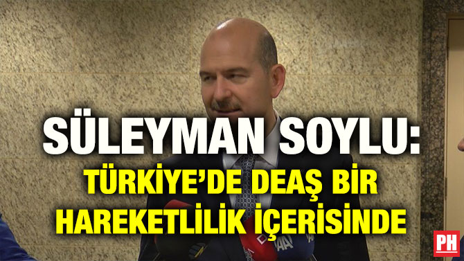 SÜLEYMAN SOYLU: TÜRKİYE’DE DEAŞ BİR HAREKETLİLİK İÇERİSİNDE