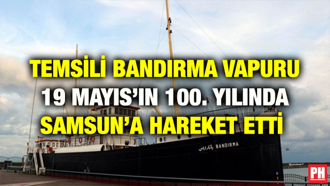 TEMSİLİ BANDIRMA VAPURU 19 MAYIS’IN 100. YILINDA SAMSUN’A HAREKET ETTİ