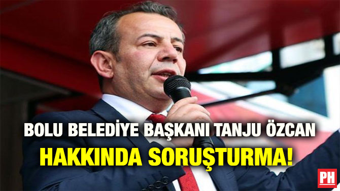 BOLU BELEDİYE BAŞKANI TANJU ÖZCAN HAKKINDA SORUŞTURMA!