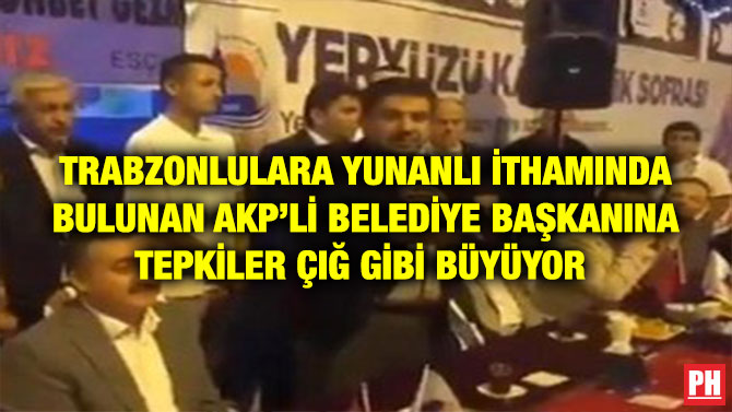 TRABZONLULARA YUNANLI İTHAMINDA BULUNAN AKP’Lİ BELEDİYE BAŞKANINA TEPKİLER ÇIĞ GİBİ BÜYÜYOR
