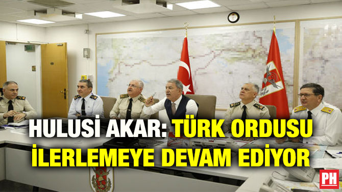 HULUSİ AKAR: TÜRK ORDUSU İLERLEMEYE DEVAM EDİYOR