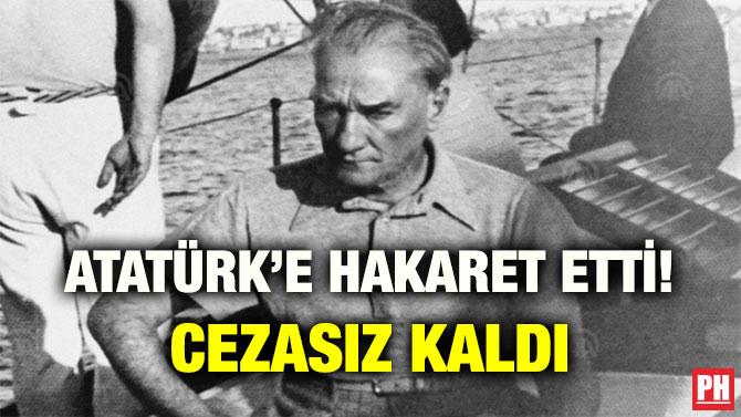 ATATÜRK’E HAKARET ETTİ! CEZASIZ KALDI