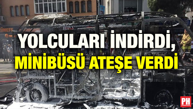 YOLCULARI İNDİRDİ, MİNİBÜSÜ ATEŞE VERDİ