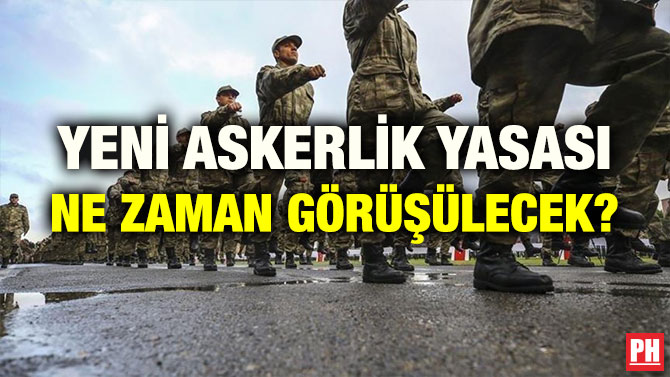 YENİ ASKERLİK YASASI NE ZAMAN GÖRÜŞÜLECEK?
