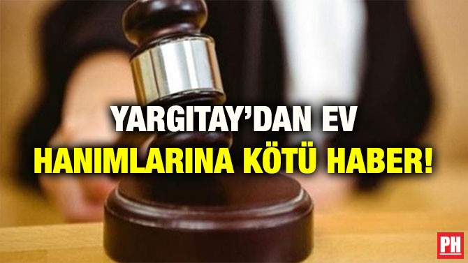 YARGITAY’DAN EV HANIMLARINA KÖTÜ HABER!