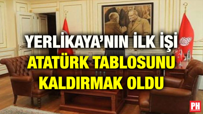 YERLİKAYA’NIN İLK İŞİ ATATÜRK TABLOSUNU KALDIRMAK OLDU