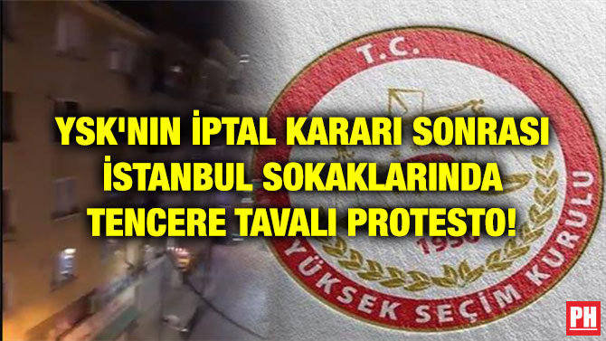 YSK’NIN İPTAL KARARI SONRASI İSTANBUL SOKAKLARINDA TENCERE TAVALI PROTESTO!