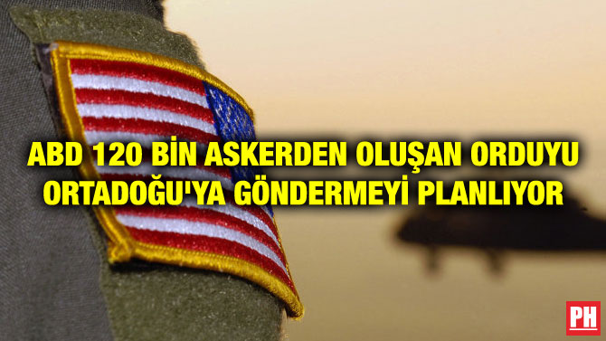 ABD 120 BİN ASKERDEN OLUŞAN ORDUYU ORTADOĞU’YA GÖNDERMEYİ PLANLIYOR