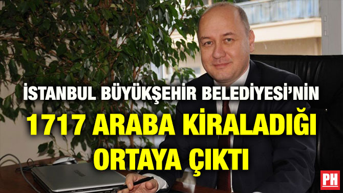 İSTANBUL BÜYÜKŞEHİR BELEDİYESİ’NİN 1717 ARABA KİRALADIĞI ORTAYA ÇIKTI