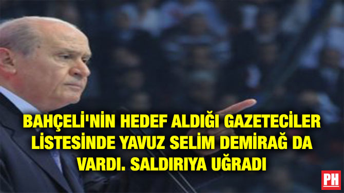 BAHÇELİ’NİN HEDEF ALDIĞI GAZETECİLER LİSTESİNDE YAVUZ SELİM DEMİRAĞ DA VARDI. SALDIRIYA UĞRADI