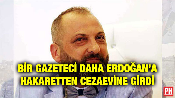 BİR GAZETECİ DAHA ERDOĞAN’A HAKARETTEN CEZAEVİNE GİRDİ