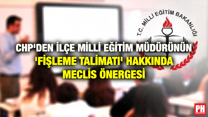 CHP’DEN İLÇE MİLLİ EĞİTİM MÜDÜRÜNÜN ‘FİŞLEME TALİMATI’ HAKKINDA MECLİS ÖNERGESİ