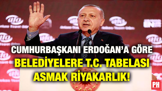 CUMHURBAŞKANI ERDOĞAN’A GÖRE BELEDİYELERE T.C. TABELASI ASMAK RİYAKARLIK!