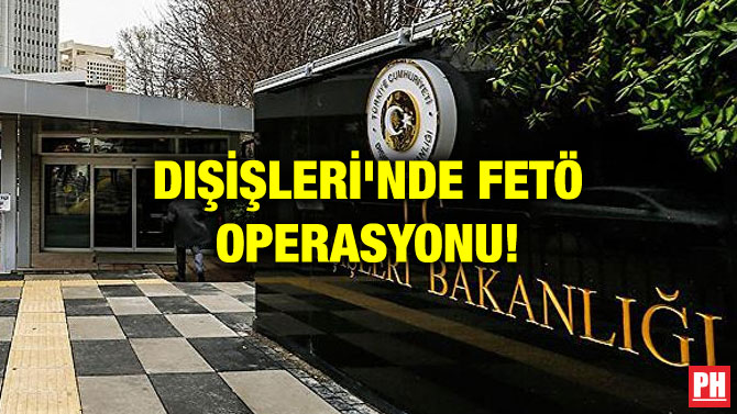 DIŞİŞLERİ’NDE FETÖ OPERASYONU!