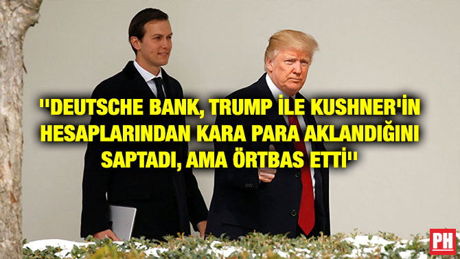 ”DEUTSCHE BANK, TRUMP İLE KUSHNER’İN HESAPLARINDAN KARA PARA AKLANDIĞINI SAPTADI, AMA ÖRTBAS ETTİ”